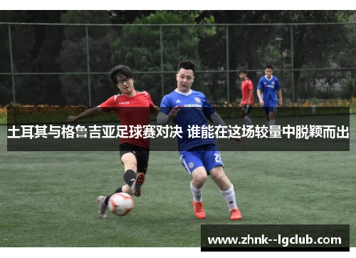 土耳其与格鲁吉亚足球赛对决 谁能在这场较量中脱颖而出