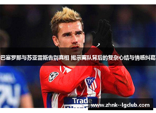 巴塞罗那与苏亚雷斯告别真相 揭示离队背后的复杂心结与情感纠葛