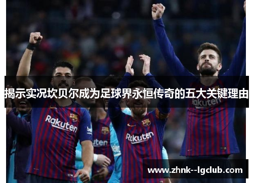 揭示实况坎贝尔成为足球界永恒传奇的五大关键理由 揭示实况坎贝尔成为足球界永恒传奇的五大关键理由