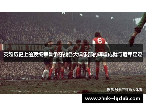 英超历史上的顶级荣誉争夺战各大俱乐部的辉煌成就与冠军足迹 英超历史上的顶级荣誉争夺战各大俱乐部的辉煌成就与冠军足迹