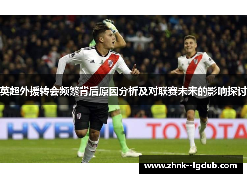 英超外援转会频繁背后原因分析及对联赛未来的影响探讨 英超外援转会频繁背后原因分析及对联赛未来的影响探讨