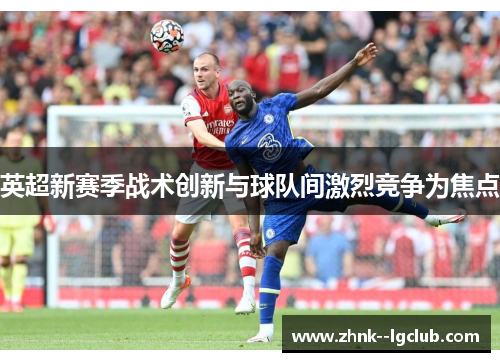 英超新赛季战术创新与球队间激烈竞争为焦点 英超新赛季战术创新与球队间激烈竞争为焦点