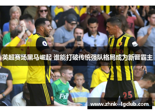 英超赛场黑马崛起 谁能打破传统强队格局成为新晋霸主