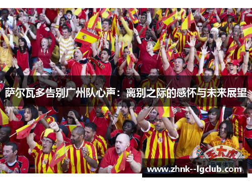 萨尔瓦多告别广州队心声:离别之际的感怀与未来展望 萨尔瓦多告别广州队心声:离别之际的感怀与未来展望