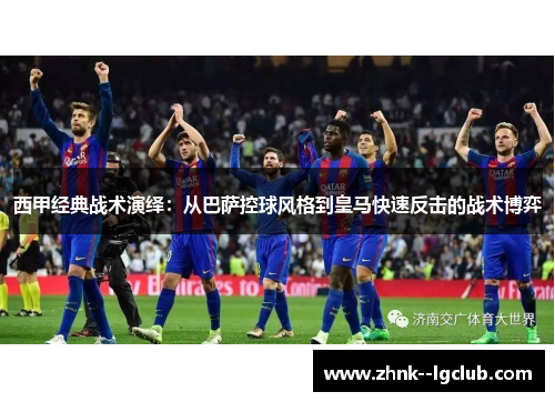 西甲经典战术演绎:从巴萨控球风格到皇马快速反击的战术博弈 西甲经典战术演绎:从巴萨控球风格到皇马快速反击的战术博弈