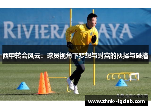 西甲转会风云:球员视角下梦想与财富的抉择与碰撞 西甲转会风云:球员视角下梦想与财富的抉择与碰撞