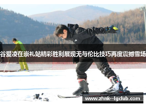 谷爱凌在崇礼站精彩胜利展现无与伦比技巧再度震撼雪场