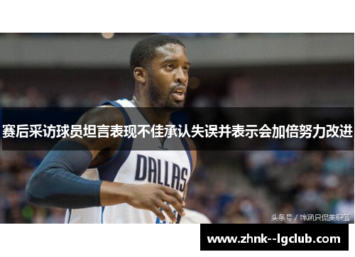 赛后采访球员坦言表现不佳承认失误并表示会加倍努力改进