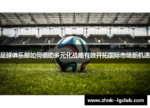 足球俱乐部如何借助多元化战略有效开拓国际市场新机遇 足球俱乐部如何借助多元化战略有效开拓国际市场新机遇