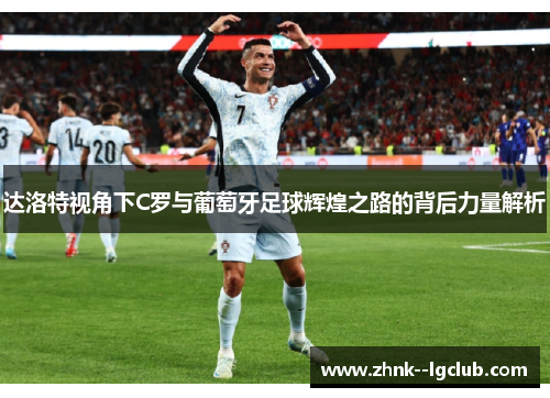 达洛特视角下C罗与葡萄牙足球辉煌之路的背后力量解析 达洛特视角下C罗与葡萄牙足球辉煌之路的背后力量解析