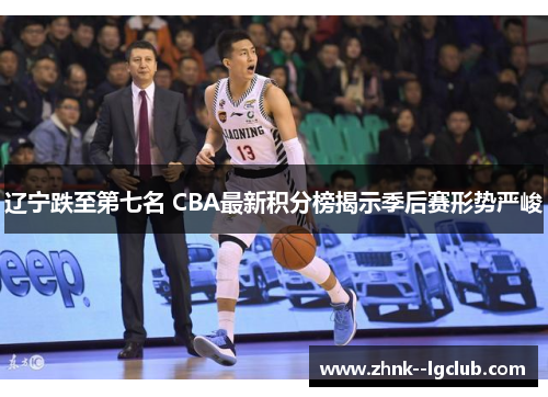 辽宁跌至第七名 CBA最新积分榜揭示季后赛形势严峻