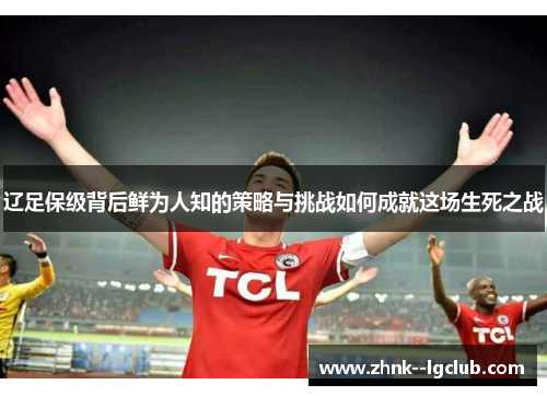 辽足保级背后鲜为人知的策略与挑战如何成就这场生死之战