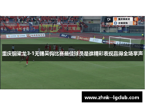 重庆铜梁龙3-1无锡吴钩比赛最佳球员是谁精彩表现赢得全场掌声 重庆铜梁龙3-1无锡吴钩比赛最佳球员是谁精彩表现赢得全场掌声