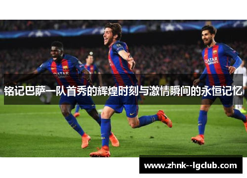 铭记巴萨一队首秀的辉煌时刻与激情瞬间的永恒记忆 铭记巴萨一队首秀的辉煌时刻与激情瞬间的永恒记忆