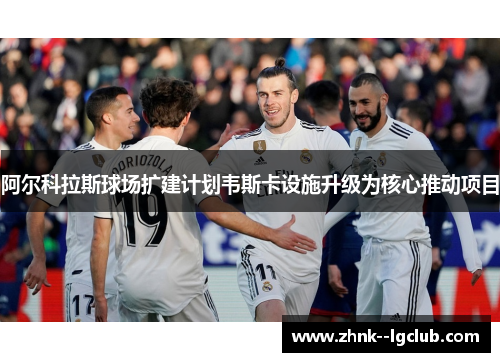 阿尔科拉斯球场扩建计划韦斯卡设施升级为核心推动项目 阿尔科拉斯球场扩建计划韦斯卡设施升级为核心推动项目