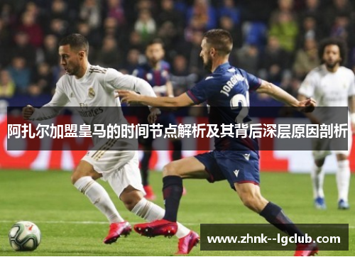 阿扎尔加盟皇马的时间节点解析及其背后深层原因剖析