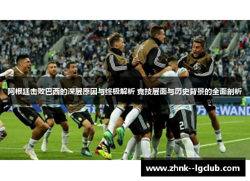 阿根廷击败巴西的深层原因与终极解析 竞技层面与历史背景的全面剖析 阿根廷击败巴西的深层原因与终极解析 竞技层面与历史背景的全面剖析