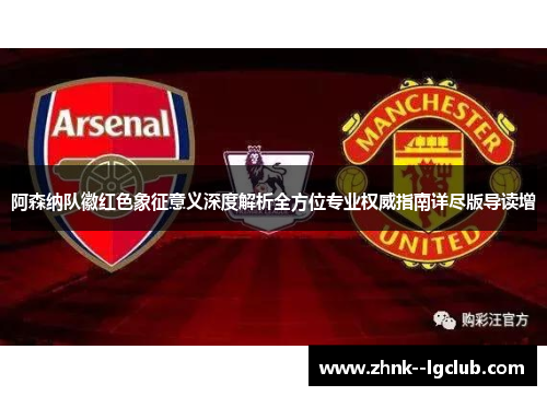 阿森纳队徽红色象征意义深度解析全方位专业权威指南详尽版导读增