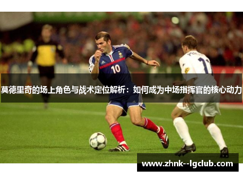 莫德里奇的场上角色与战术定位解析：如何成为中场指挥官的核心动力