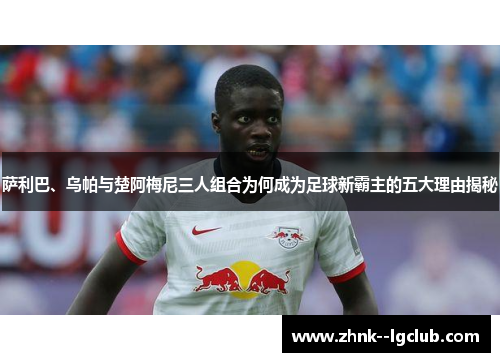 萨利巴、乌帕与楚阿梅尼三人组合为何成为足球新霸主的五大理由揭秘