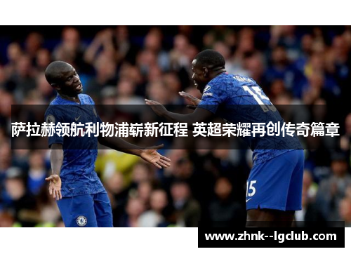 萨拉赫领航利物浦崭新征程 英超荣耀再创传奇篇章