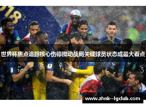 世界杯焦点追踪核心伤停搅动战局关键球员状态成最大看点 世界杯焦点追踪核心伤停搅动战局关键球员状态成最大看点