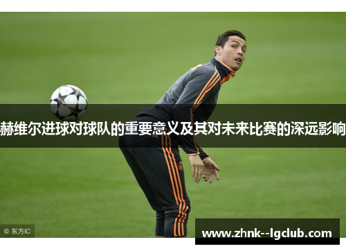 赫维尔进球对球队的重要意义及其对未来比赛的深远影响