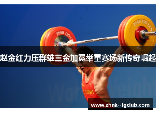赵金红力压群雄三金加冕举重赛场新传奇崛起 赵金红力压群雄三金加冕举重赛场新传奇崛起