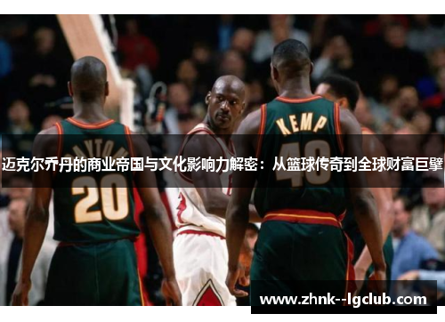 迈克尔乔丹的商业帝国与文化影响力解密：从篮球传奇到全球财富巨擘