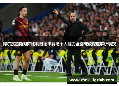 阿尔瓦雷斯对阵比利时德甲赛场个人能力全面绽放深度解析表现