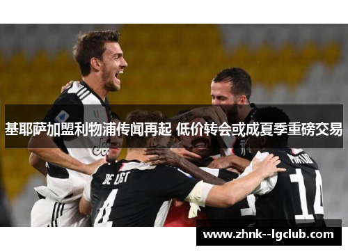 基耶萨加盟利物浦传闻再起 低价转会或成夏季重磅交易 基耶萨加盟利物浦传闻再起 低价转会或成夏季重磅交易