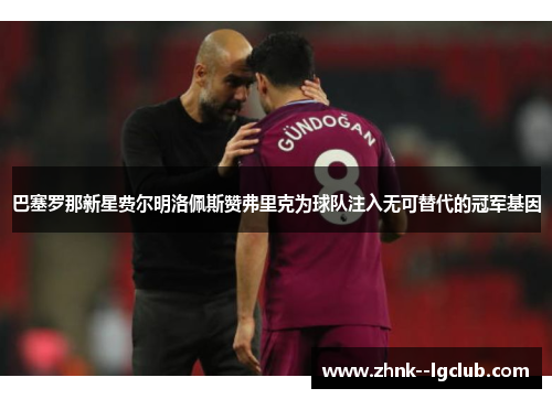巴塞罗那新星费尔明洛佩斯赞弗里克为球队注入无可替代的冠军基因