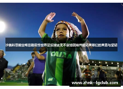 沙佩科恩斯空难悲剧震惊世界足坛球迷无不哀悼团结共铭记英雄们的英勇与坚韧