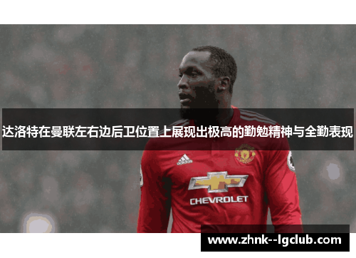 达洛特在曼联左右边后卫位置上展现出极高的勤勉精神与全勤表现 达洛特在曼联左右边后卫位置上展现出极高的勤勉精神与全勤表现