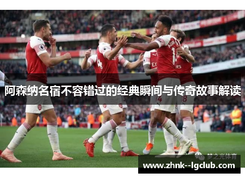 阿森纳名宿不容错过的经典瞬间与传奇故事解读 阿森纳名宿不容错过的经典瞬间与传奇故事解读