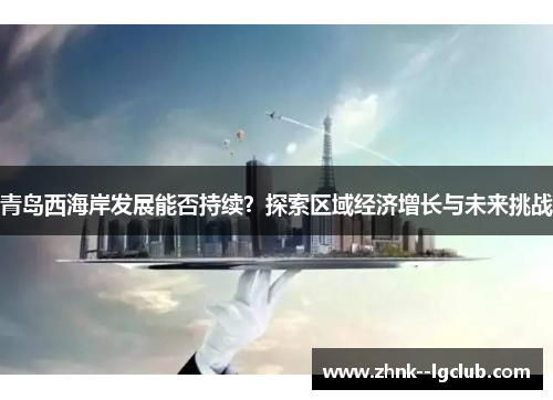 青岛西海岸发展能否持续？探索区域经济增长与未来挑战