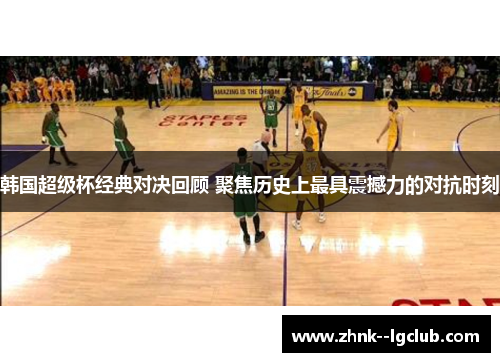 韩国超级杯经典对决回顾 聚焦历史上最具震撼力的对抗时刻