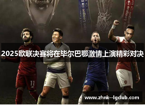 2025欧联决赛将在毕尔巴鄂激情上演精彩对决