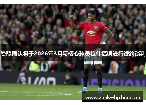 曼联确认将于2026年3月与核心球员拉什福德进行续约谈判 曼联确认将于2026年3月与核心球员拉什福德进行续约谈判