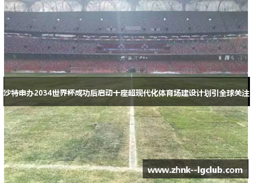 沙特申办2034世界杯成功后启动十座超现代化体育场建设计划引全球关注 沙特申办2034世界杯成功后启动十座超现代化体育场建设计划引全球关注