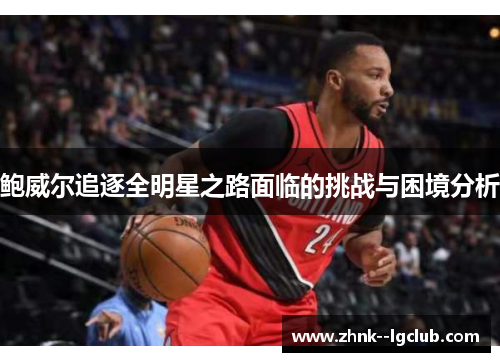 鲍威尔追逐全明星之路面临的挑战与困境分析