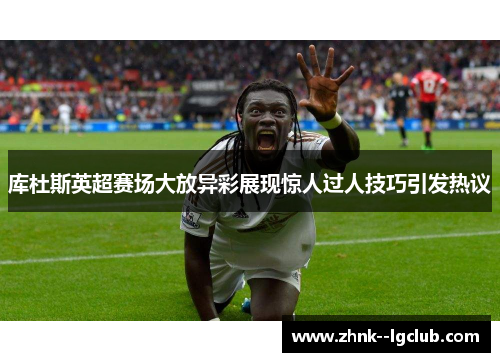 库杜斯英超赛场大放异彩展现惊人过人技巧引发热议 库杜斯英超赛场大放异彩展现惊人过人技巧引发热议