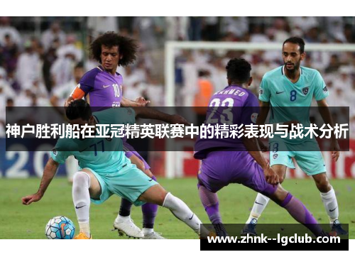 神户胜利船在亚冠精英联赛中的精彩表现与战术分析 神户胜利船在亚冠精英联赛中的精彩表现与战术分析