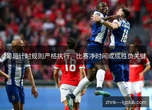 葡超计时规则严格执行,比赛净时间或成胜负关键 葡超计时规则严格执行,比赛净时间或成胜负关键