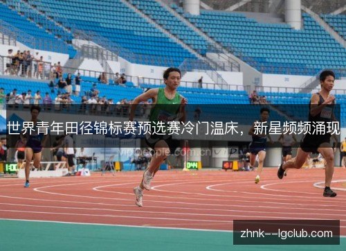 世界青年田径锦标赛预选赛冷门温床,新星频频涌现 世界青年田径锦标赛预选赛冷门温床,新星频频涌现