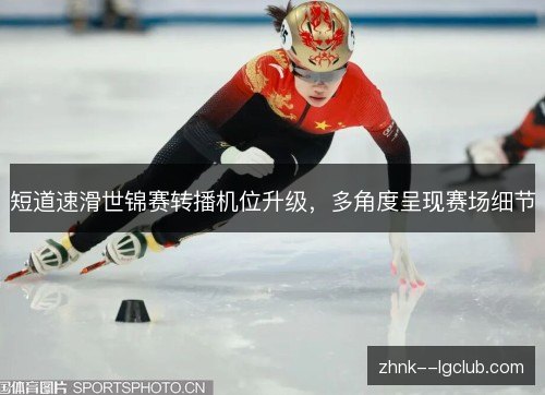 短道速滑世锦赛转播机位升级,多角度呈现赛场细节 短道速滑世锦赛转播机位升级,多角度呈现赛场细节